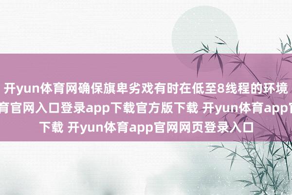 开yun体育网确保旗卑劣戏有时在低至8线程的环境下启动-开yun体育官网入口登录app下载官方版下载 开yun体育app官网网页登录入口