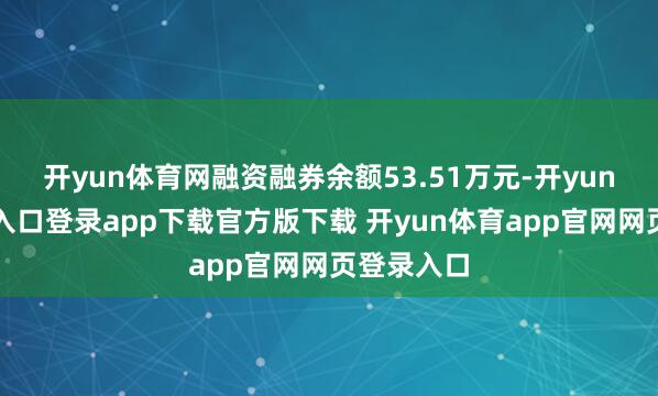 开yun体育网融资融券余额53.51万元-开yun体育官网入口登录app下载官方版下载 开yun体育app官网网页登录入口