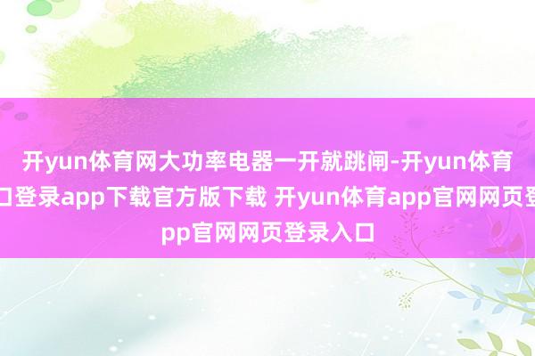 开yun体育网大功率电器一开就跳闸-开yun体育官网入口登录app下载官方版下载 开yun体育app官网网页登录入口