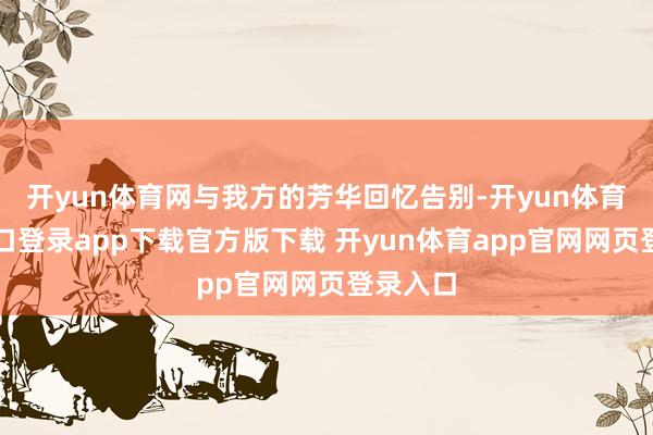 开yun体育网与我方的芳华回忆告别-开yun体育官网入口登录app下载官方版下载 开yun体育app官网网页登录入口
