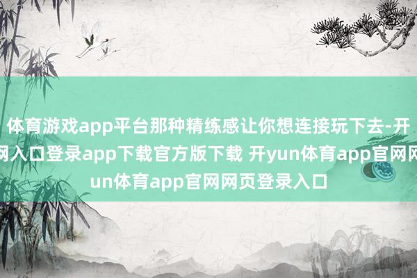 体育游戏app平台那种精练感让你想连接玩下去-开yun体育官网入口登录app下载官方版下载 开yun体育app官网网页登录入口