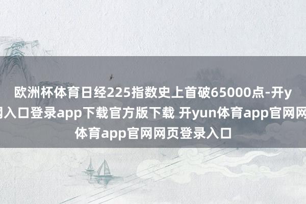 欧洲杯体育日经225指数史上首破65000点-开yun体育官网入口登录app下载官方版下载 开yun体育app官网网页登录入口