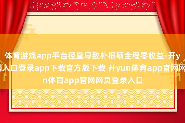 体育游戏app平台径直导致朴根硕全程零收益-开yun体育官网入口登录app下载官方版下载 开yun体育app官网网页登录入口
