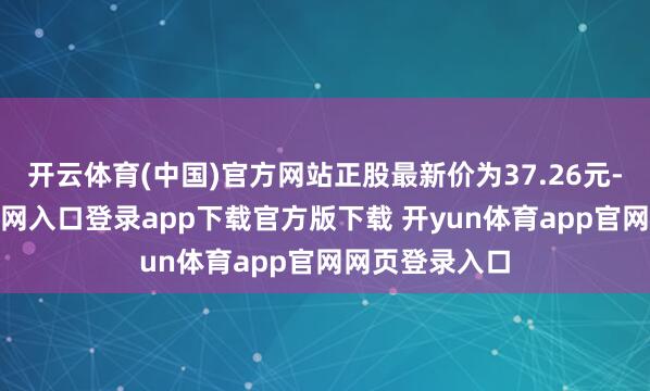 开云体育(中国)官方网站正股最新价为37.26元-开yun体育官网入口登录app下载官方版下载 开yun体育app官网网页登录入口