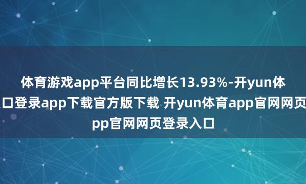 体育游戏app平台同比增长13.93%-开yun体育官网入口登录app下载官方版下载 开yun体育app官网网页登录入口