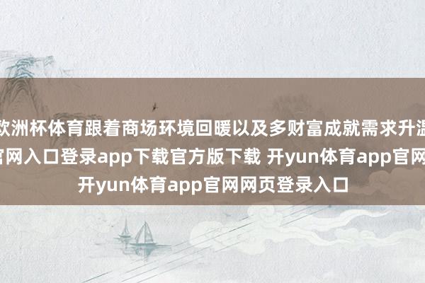 欧洲杯体育跟着商场环境回暖以及多财富成就需求升温-开yun体育官网入口登录app下载官方版下载 开yun体育app官网网页登录入口