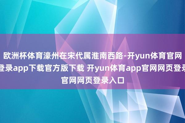 欧洲杯体育濠州在宋代属淮南西路-开yun体育官网入口登录app下载官方版下载 开yun体育app官网网页登录入口