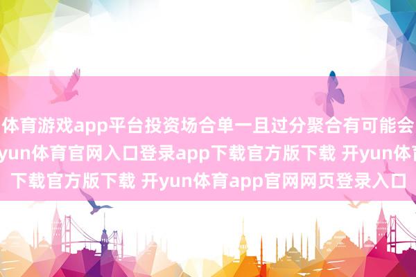 体育游戏app平台投资场合单一且过分聚合有可能会给本基金带来风险-开yun体育官网入口登录app下载官方版下载 开yun体育app官网网页登录入口