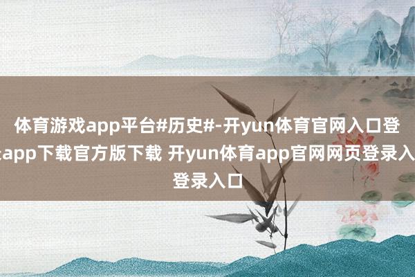 体育游戏app平台#历史#-开yun体育官网入口登录app下载官方版下载 开yun体育app官网网页登录入口