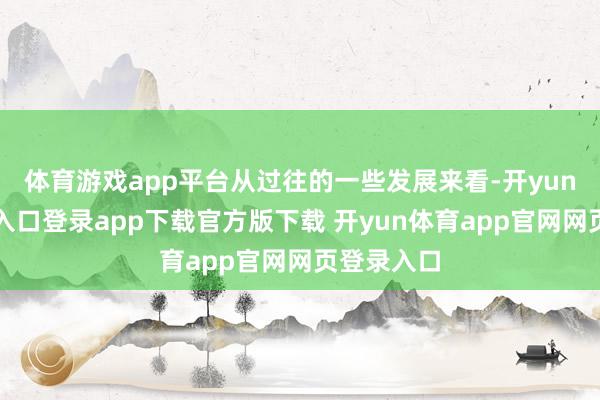 体育游戏app平台从过往的一些发展来看-开yun体育官网入口登录app下载官方版下载 开yun体育app官网网页登录入口