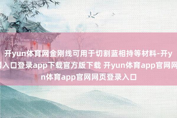 开yun体育网金刚线可用于切割蓝相持等材料-开yun体育官网入口登录app下载官方版下载 开yun体育app官网网页登录入口