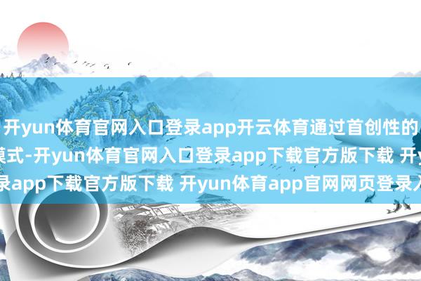 开yun体育官网入口登录app开云体育通过首创性的\＂反向结伙\＂模式-开yun体育官网入口登录app下载官方版下载 开yun体育app官网网页登录入口