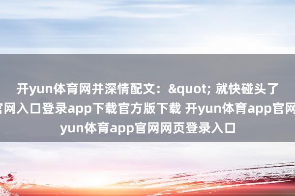 开yun体育网并深情配文：" 就快碰头了-开yun体育官网入口登录app下载官方版下载 开yun体育app官网网页登录入口