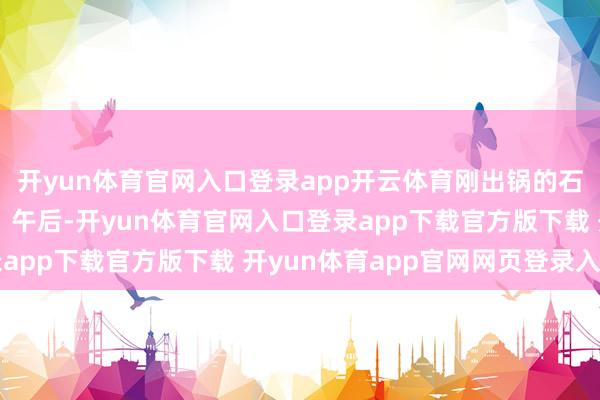 开yun体育官网入口登录app开云体育刚出锅的石磨豆花香气有余街巷；午后-开yun体育官网入口登录app下载官方版下载 开yun体育app官网网页登录入口