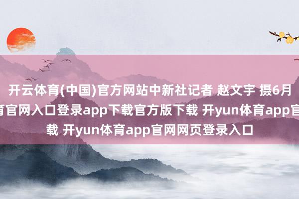 开云体育(中国)官方网站中新社记者 赵文宇 摄6月17日-开yun体育官网入口登录app下载官方版下载 开yun体育app官网网页登录入口