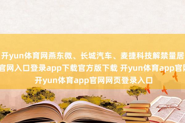 开yun体育网燕东微、长城汽车、麦捷科技解禁量居前-开yun体育官网入口登录app下载官方版下载 开yun体育app官网网页登录入口