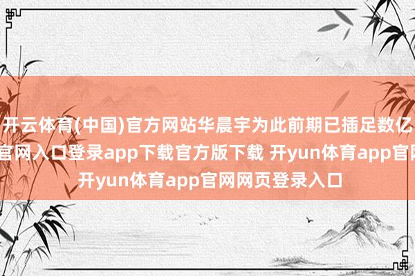开云体育(中国)官方网站华晨宇为此前期已插足数亿元-开yun体育官网入口登录app下载官方版下载 开yun体育app官网网页登录入口
