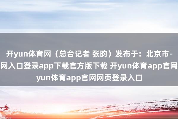 开yun体育网（总台记者 张昀）发布于：北京市-开yun体育官网入口登录app下载官方版下载 开yun体育app官网网页登录入口