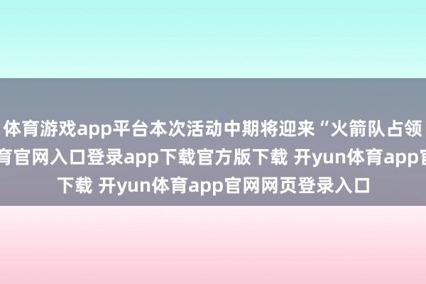 体育游戏app平台本次活动中期将迎来“火箭队占领”事件-开yun体育官网入口登录app下载官方版下载 开yun体育app官网网页登录入口