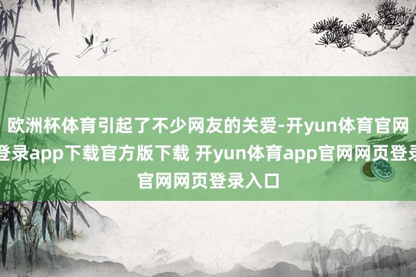 欧洲杯体育引起了不少网友的关爱-开yun体育官网入口登录app下载官方版下载 开yun体育app官网网页登录入口