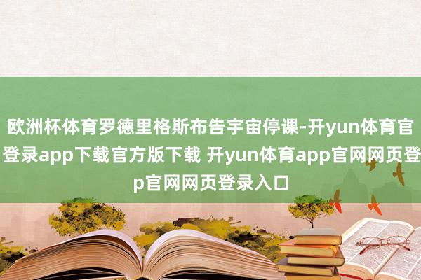 欧洲杯体育罗德里格斯布告宇宙停课-开yun体育官网入口登录app下载官方版下载 开yun体育app官网网页登录入口