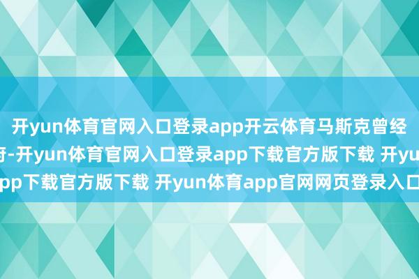 开yun体育官网入口登录app开云体育马斯克曾经舒适资助过民主党政府-开yun体育官网入口登录app下载官方版下载 开yun体育app官网网页登录入口