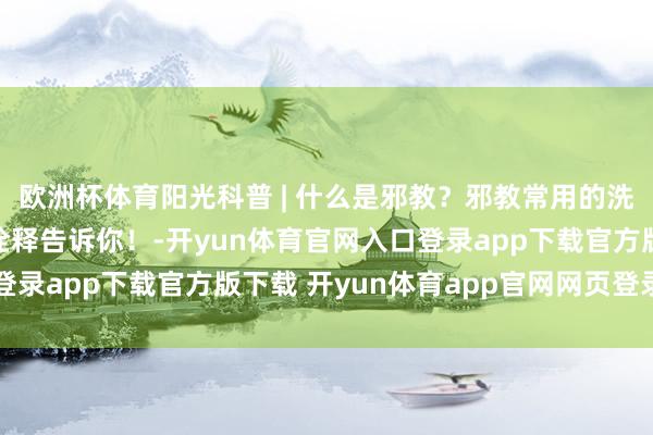 欧洲杯体育阳光科普 | 什么是邪教?邪教常用的洗脑套路有哪些?图文诠释告诉你!-开yun体育官网入口登录app下载官方版下载 开yun体育app官网网页登录入口