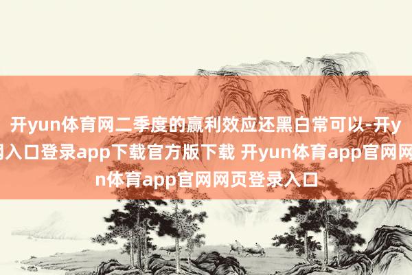 开yun体育网二季度的赢利效应还黑白常可以-开yun体育官网入口登录app下载官方版下载 开yun体育app官网网页登录入口