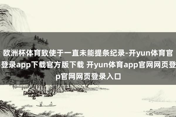 欧洲杯体育致使于一直未能提条纪录-开yun体育官网入口登录app下载官方版下载 开yun体育app官网网页登录入口