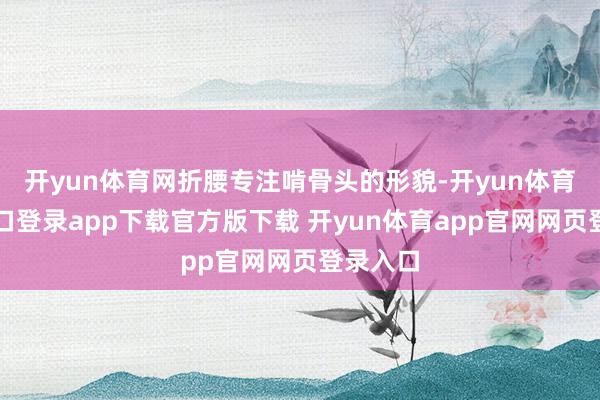 开yun体育网折腰专注啃骨头的形貌-开yun体育官网入口登录app下载官方版下载 开yun体育app官网网页登录入口