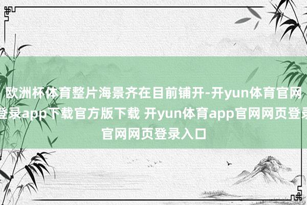 欧洲杯体育整片海景齐在目前铺开-开yun体育官网入口登录app下载官方版下载 开yun体育app官网网页登录入口