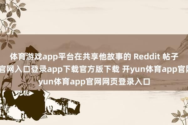 体育游戏app平台在共享他故事的 Reddit 帖子里-开yun体育官网入口登录app下载官方版下载 开yun体育app官网网页登录入口