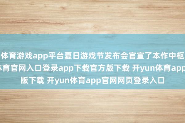 体育游戏app平台夏日游戏节发布会官宣了本作中枢玩法变嫌-开yun体育官网入口登录app下载官方版下载 开yun体育app官网网页登录入口