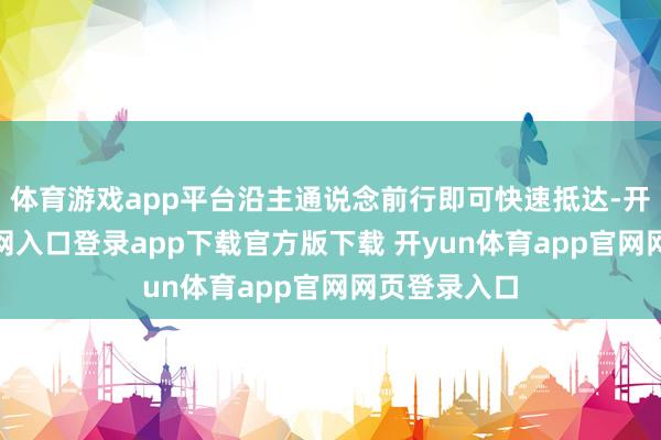 体育游戏app平台沿主通说念前行即可快速抵达-开yun体育官网入口登录app下载官方版下载 开yun体育app官网网页登录入口