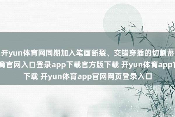 开yun体育网同期加入笔画断裂、交错穿插的切割蓄意语汇-开yun体育官网入口登录app下载官方版下载 开yun体育app官网网页登录入口