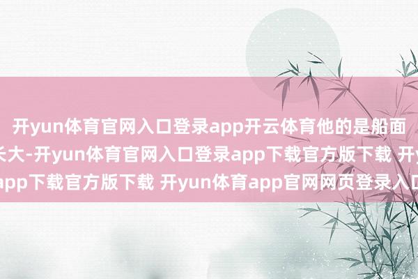 开yun体育官网入口登录app开云体育他的是船面；别东谈主听着蝉鸣长大-开yun体育官网入口登录app下载官方版下载 开yun体育app官网网页登录入口