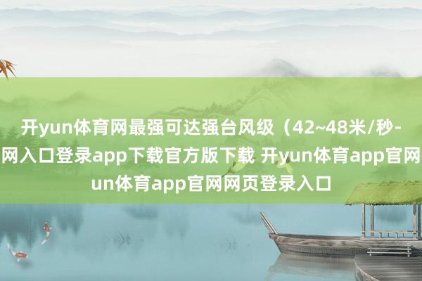 开yun体育网最强可达强台风级（42~48米/秒-开yun体育官网入口登录app下载官方版下载 开yun体育app官网网页登录入口