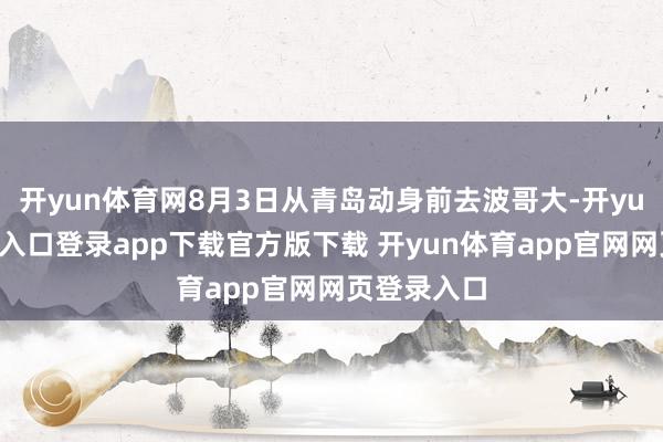 开yun体育网8月3日从青岛动身前去波哥大-开yun体育官网入口登录app下载官方版下载 开yun体育app官网网页登录入口