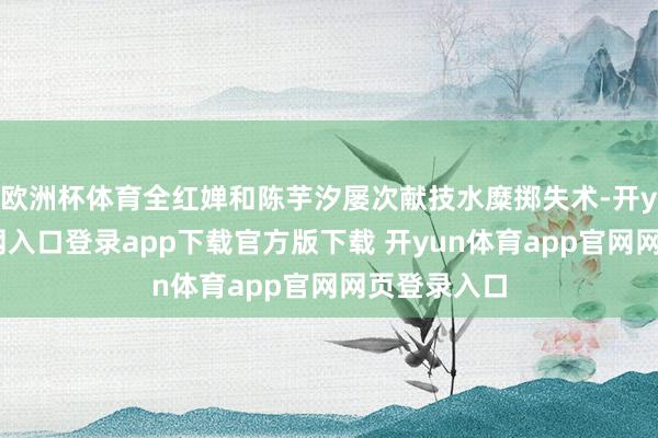 欧洲杯体育全红婵和陈芋汐屡次献技水糜掷失术-开yun体育官网入口登录app下载官方版下载 开yun体育app官网网页登录入口