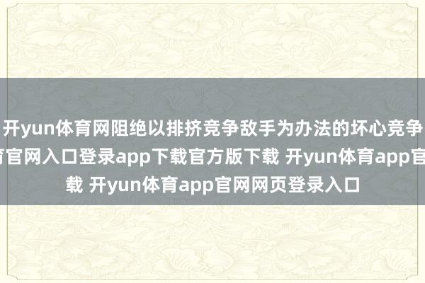 开yun体育网阻绝以排挤竞争敌手为办法的坏心竞争步履-开yun体育官网入口登录app下载官方版下载 开yun体育app官网网页登录入口