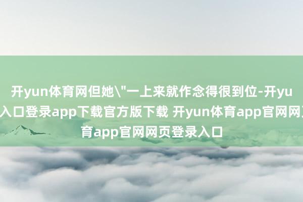 开yun体育网但她＂一上来就作念得很到位-开yun体育官网入口登录app下载官方版下载 开yun体育app官网网页登录入口