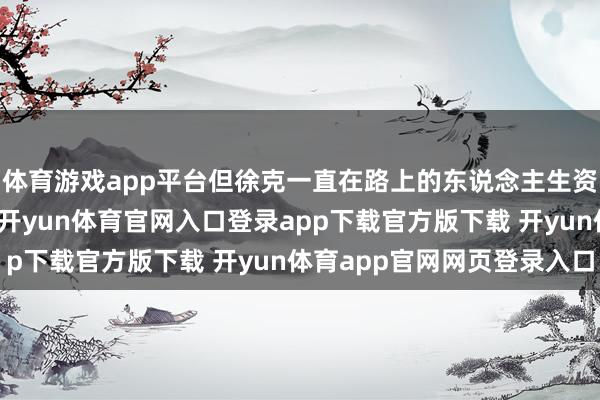 体育游戏app平台但徐克一直在路上的东说念主生资格也给他加多了厚度-开yun体育官网入口登录app下载官方版下载 开yun体育app官网网页登录入口