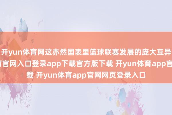 开yun体育网这亦然国表里篮球联赛发展的庞大互异之一-开yun体育官网入口登录app下载官方版下载 开yun体育app官网网页登录入口
