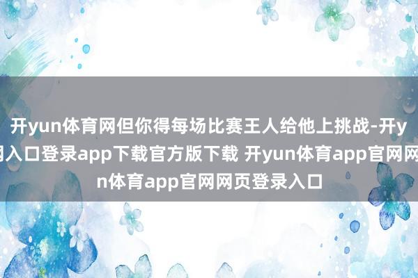 开yun体育网但你得每场比赛王人给他上挑战-开yun体育官网入口登录app下载官方版下载 开yun体育app官网网页登录入口