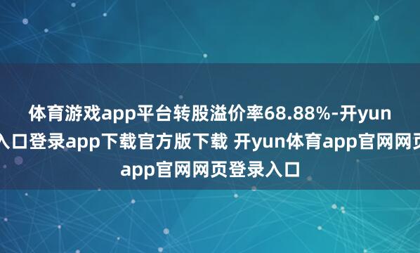 体育游戏app平台转股溢价率68.88%-开yun体育官网入口登录app下载官方版下载 开yun体育app官网网页登录入口