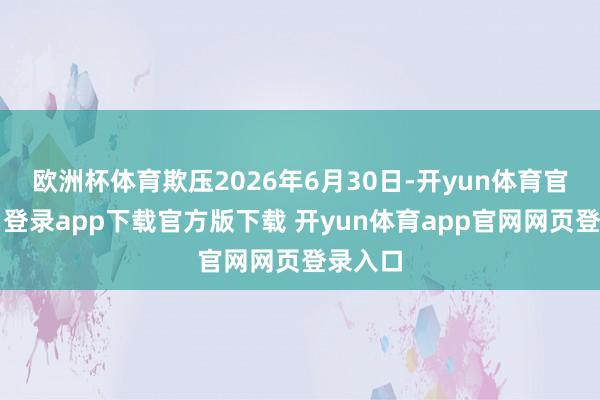 欧洲杯体育欺压2026年6月30日-开yun体育官网入口登录app下载官方版下载 开yun体育app官网网页登录入口