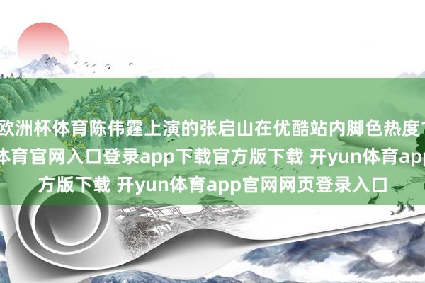 欧洲杯体育陈伟霆上演的张启山在优酷站内脚色热度19分钟破亿-开yun体育官网入口登录app下载官方版下载 开yun体育app官网网页登录入口