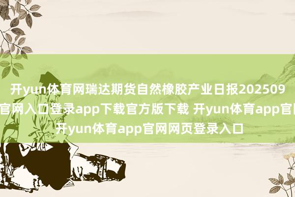 开yun体育网瑞达期货自然橡胶产业日报20250908-开yun体育官网入口登录app下载官方版下载 开yun体育app官网网页登录入口