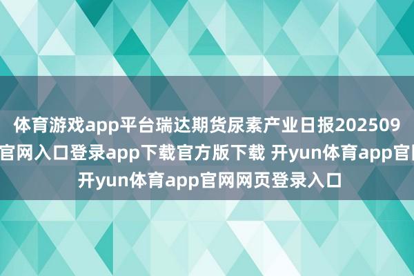 体育游戏app平台瑞达期货尿素产业日报20250908-开yun体育官网入口登录app下载官方版下载 开yun体育app官网网页登录入口