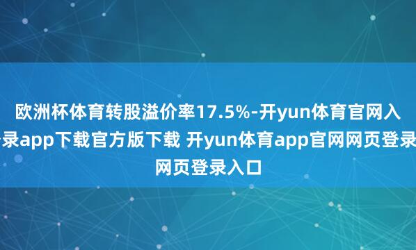 欧洲杯体育转股溢价率17.5%-开yun体育官网入口登录app下载官方版下载 开yun体育app官网网页登录入口